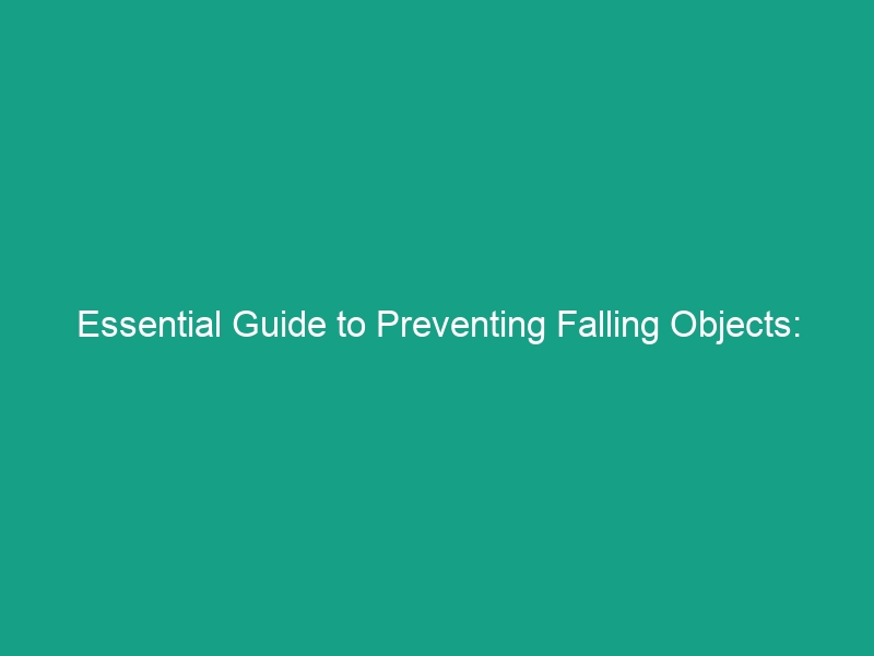 Essential Guide to Preventing Falling Objects: Avoid Critical Hazards