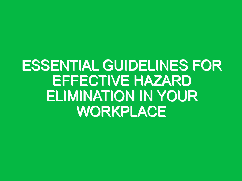 Essential Guidelines for Effective Hazard Elimination in Your Workplace