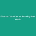 Essential Guidelines for Reducing Water Waste: Must-Know Tips
