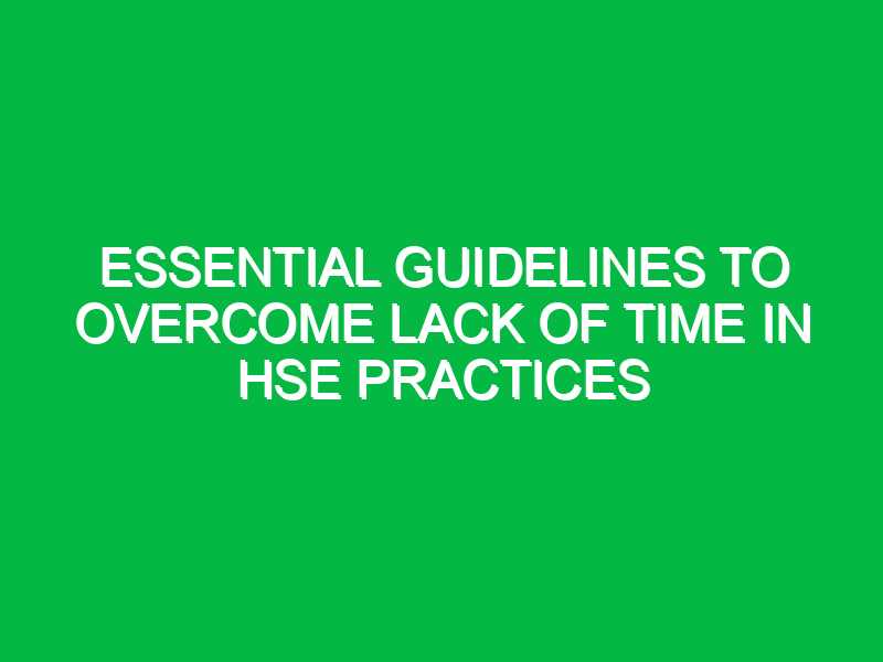Essential Guidelines to Overcome Lack of Time in HSE Practices