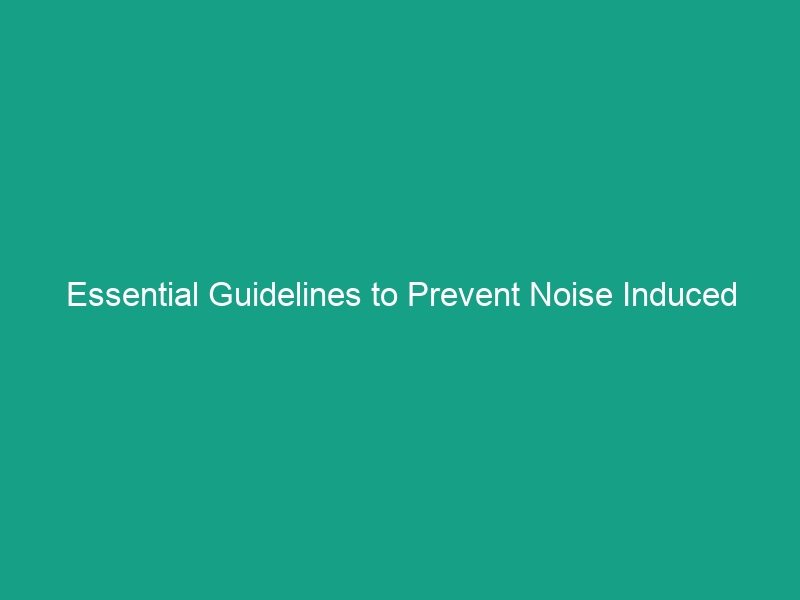 Essential Guidelines to Prevent Noise Induced Hearing Loss on the Job