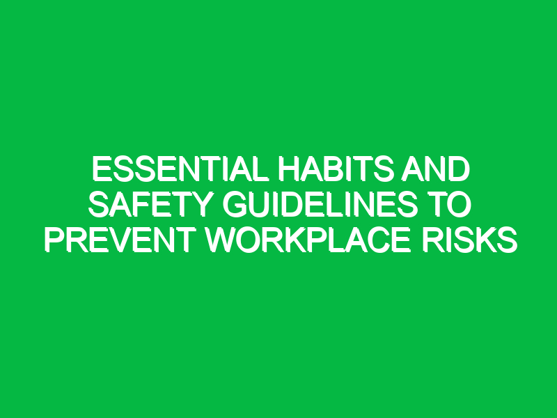 Essential Habits and Safety Guidelines to Prevent Workplace Risks