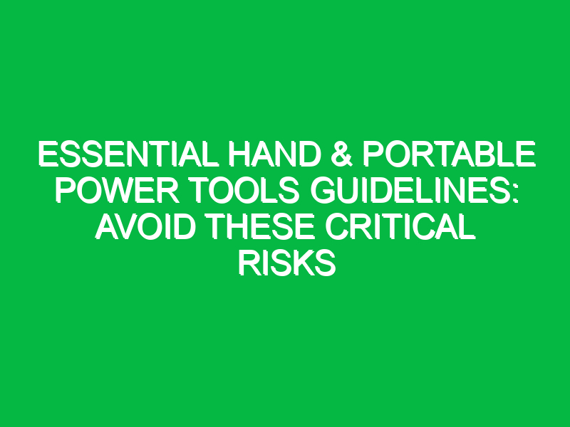 Essential Hand & Portable Power Tools Guidelines: Avoid These Critical Risks