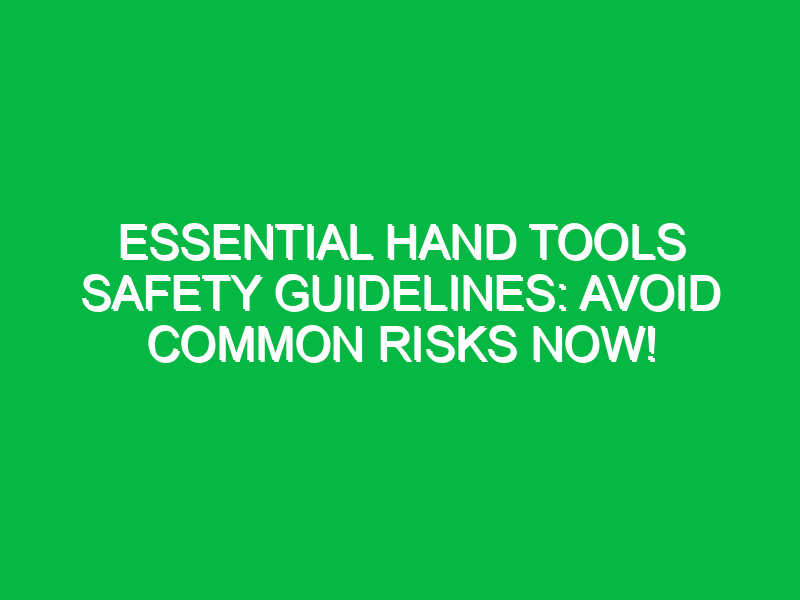 Essential Hand Tools Safety Guidelines: Avoid Common Risks Now!