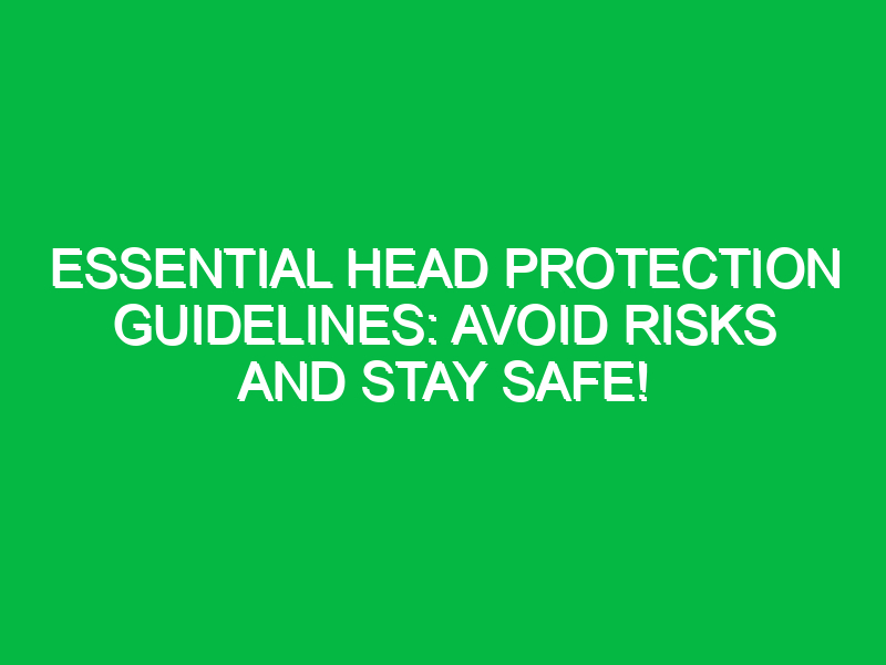 Essential Head Protection Guidelines: Avoid Risks and Stay Safe!