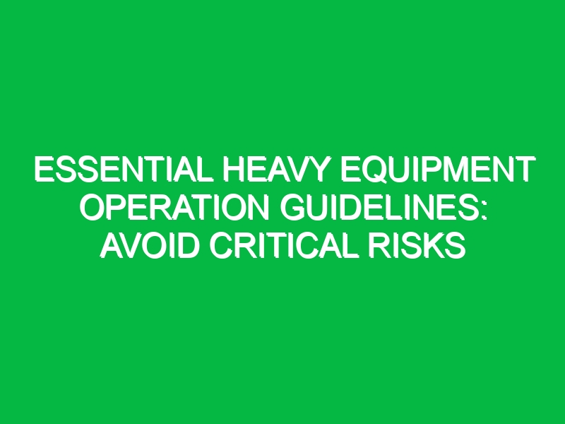Essential Heavy Equipment Operation Guidelines: Avoid Critical Risks