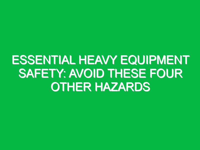 Essential Heavy Equipment Safety: Avoid These Four Other Hazards