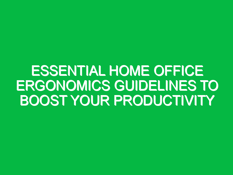 Essential Home Office Ergonomics Guidelines to Boost Your Productivity