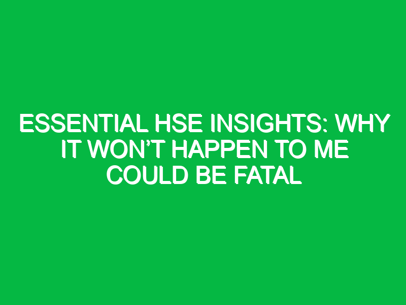 Essential HSE Insights: Why It Won’t Happen to Me Could Be Fatal
