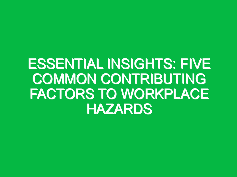 Essential Insights: Five Common Contributing Factors to Workplace Hazards