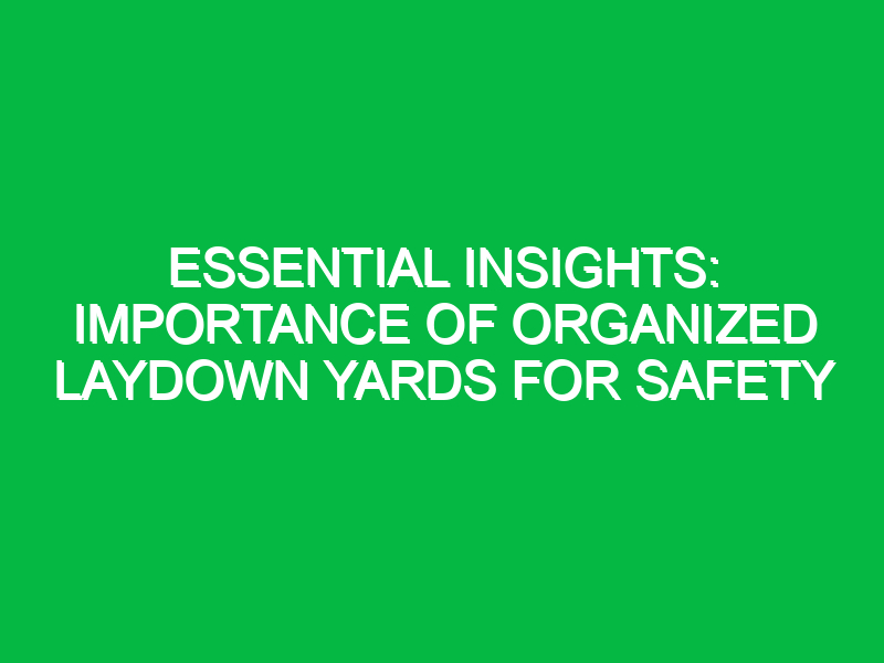 Essential Insights: Importance of Organized Laydown Yards for Safety