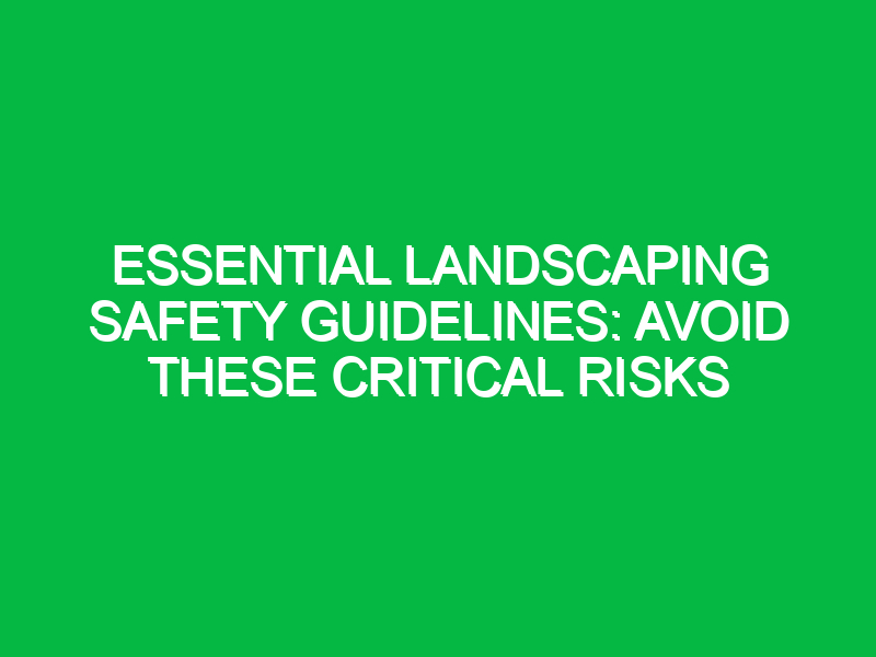 Essential Landscaping Safety Guidelines: Avoid These Critical Risks