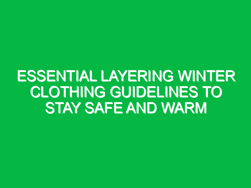 Essential Layering Winter Clothing Guidelines to Stay Safe and Warm