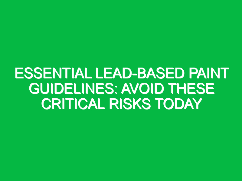 Essential Lead-Based Paint Guidelines: Avoid These Critical Risks Today