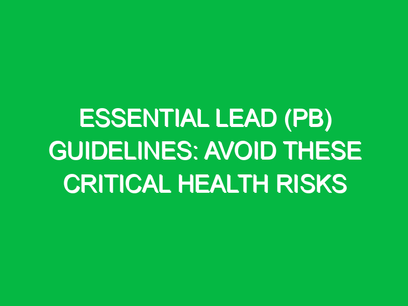 Essential Lead (Pb) Guidelines: Avoid These Critical Health Risks