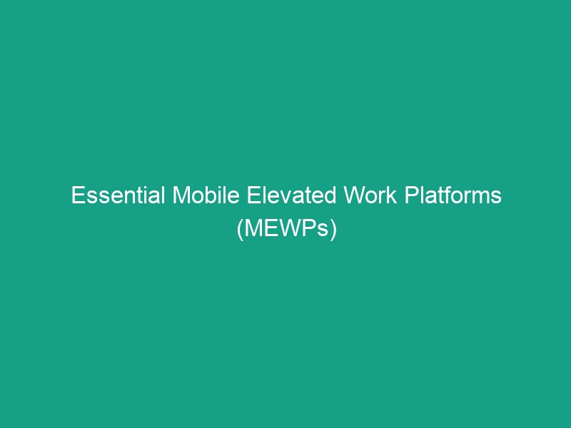 Essential Mobile Elevated Work Platforms (MEWPs) Safety Guidelines You Need