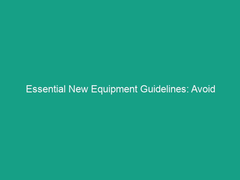 Essential New Equipment Guidelines: Avoid Critical Safety Risks Today!