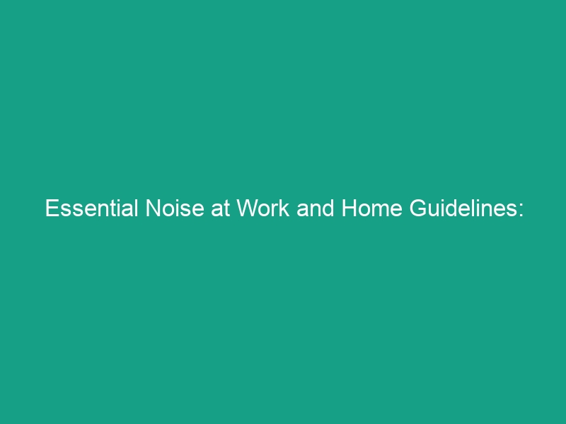 Essential Noise at Work and Home Guidelines: Protect Your Hearing Now