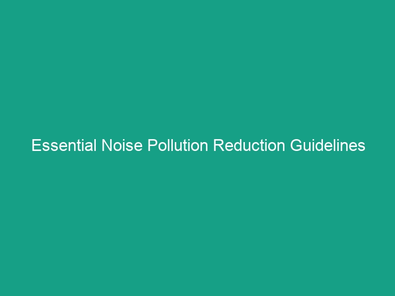 Essential Noise Pollution Reduction Guidelines You Must Implement Today