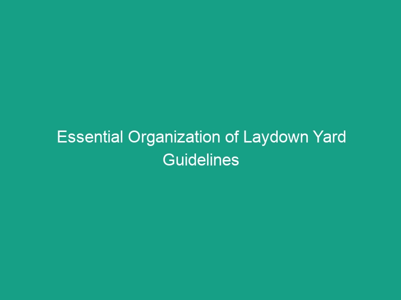 Essential Organization of Laydown Yard Guidelines to Enhance Safety