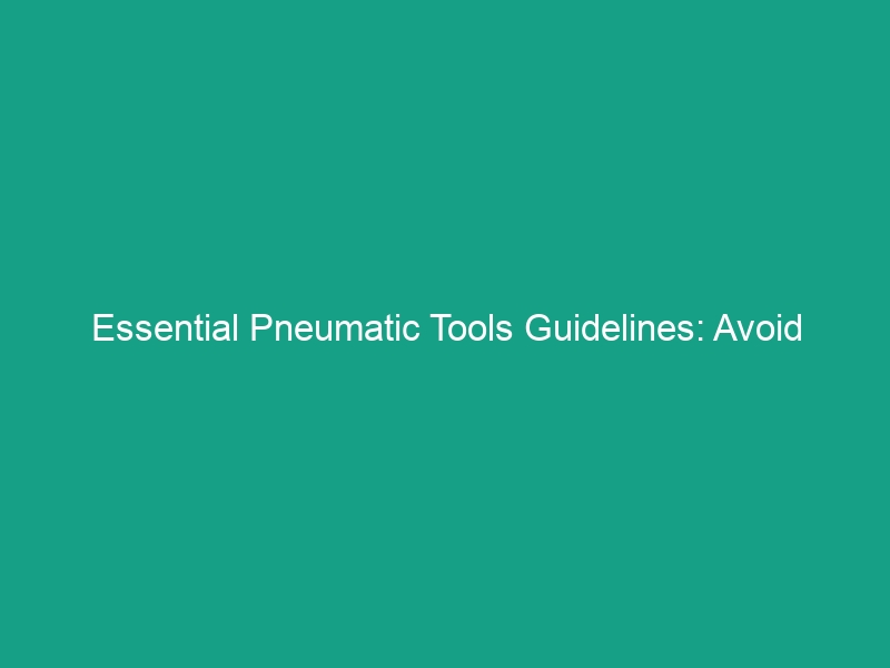 Essential Pneumatic Tools Guidelines: Avoid Common Safety Risks Today!