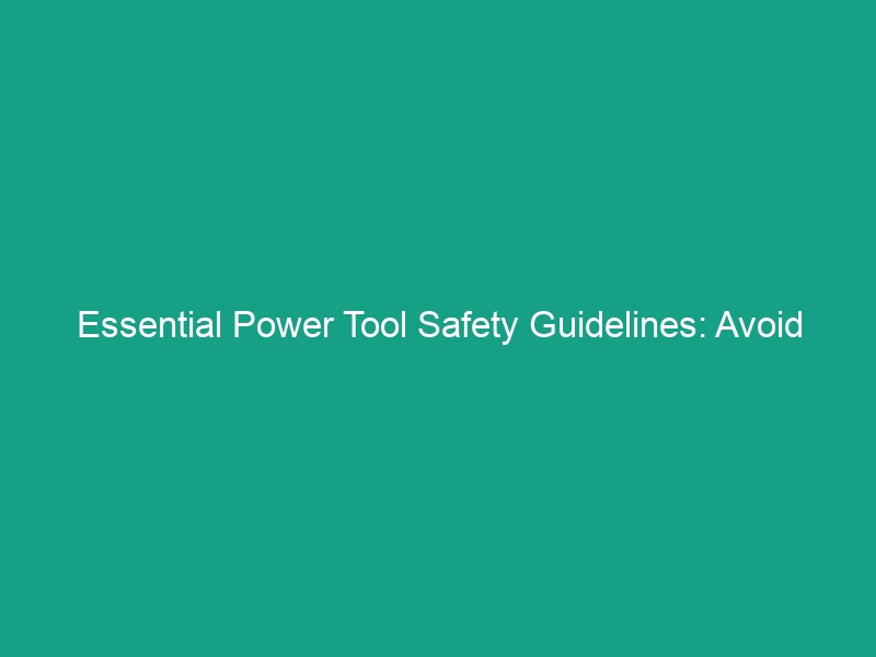 Essential Power Tool Safety Guidelines: Avoid Risks and Stay Protected