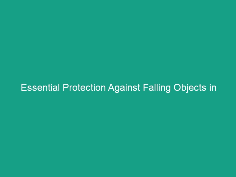 Essential Protection Against Falling Objects in Construction: Must-Know Safety Tips
