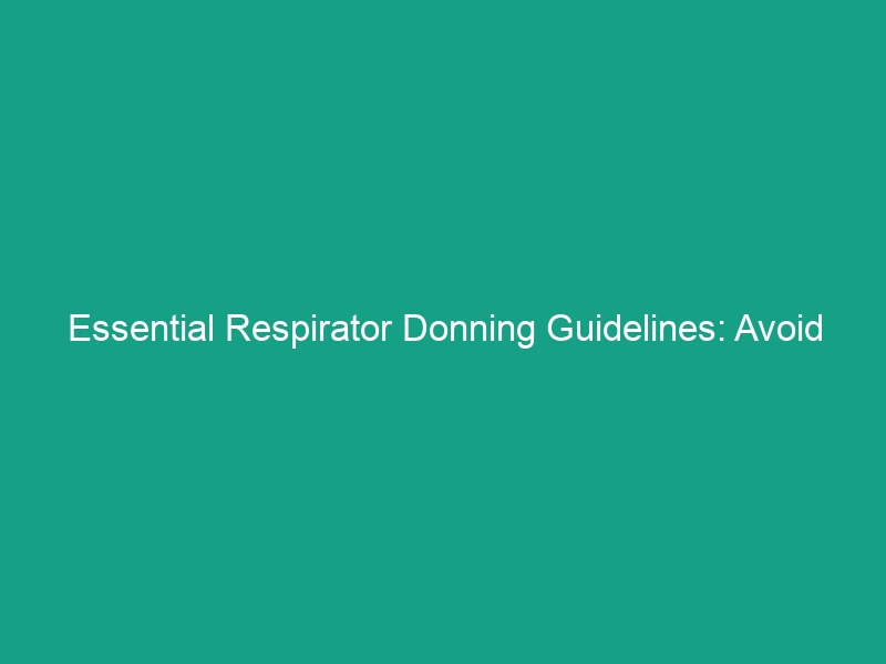 Essential Respirator Donning Guidelines: Avoid Common Mistakes Now!