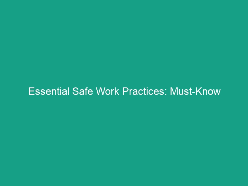 Essential Safe Work Practices: Must-Know Guidelines to Enhance Safety