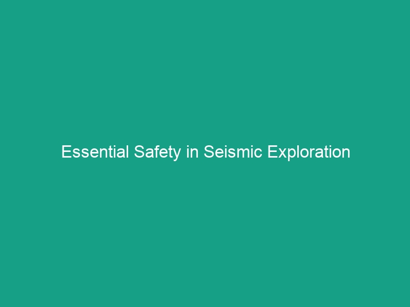 Essential Safety in Seismic Exploration Activities: Avoid Critical Risks
