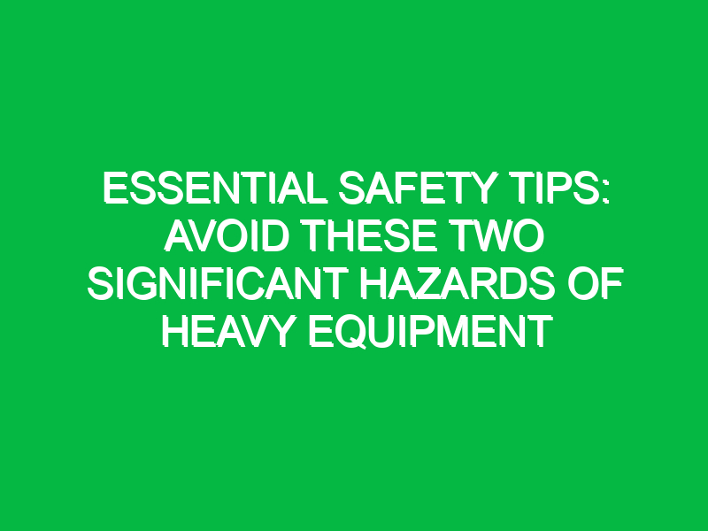 Essential Safety Tips: Avoid These Two Significant Hazards of Heavy Equipment