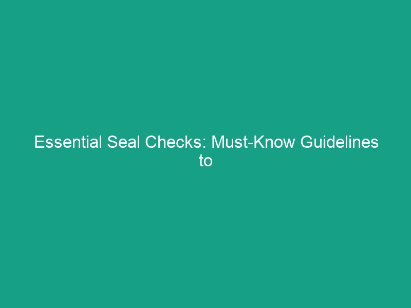 Essential Seal Checks: Must-Know Guidelines to Ensure Safety Today