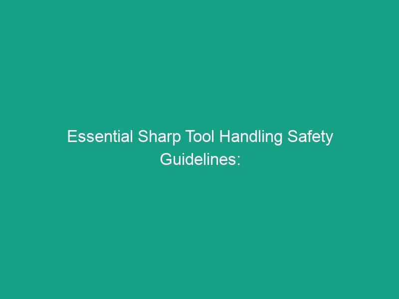 Essential Sharp Tool Handling Safety Guidelines: Avoid These Common Risks