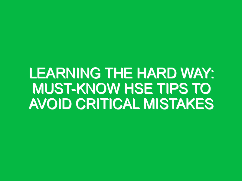 Learning the Hard Way: Must-Know HSE Tips to Avoid Critical Mistakes