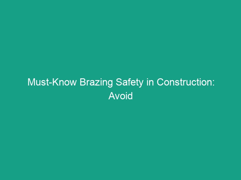 Must-Know Brazing Safety in Construction: Avoid These Critical Risks