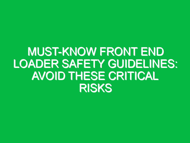 Must-Know Front End Loader Safety Guidelines: Avoid These Critical Risks