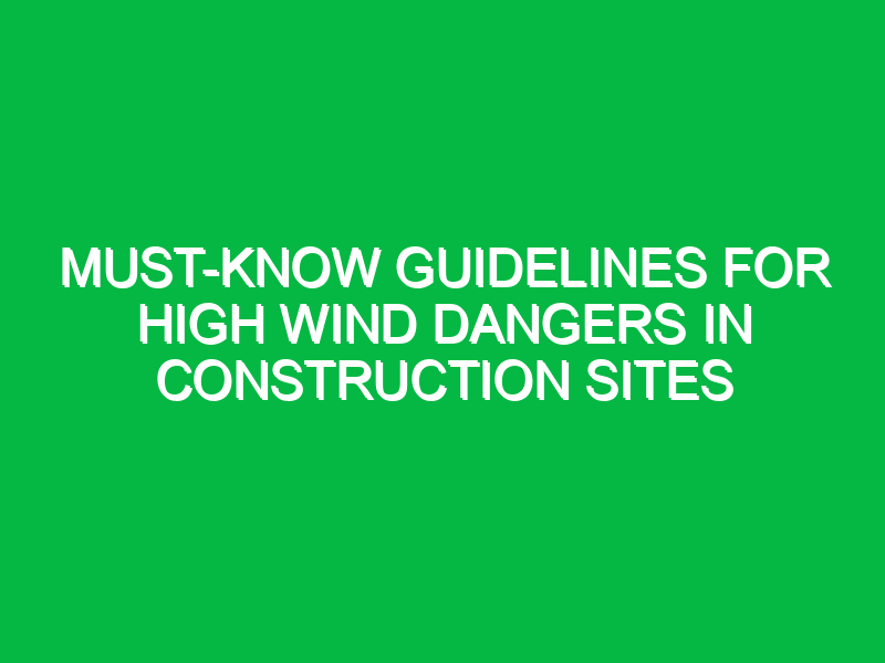 Must-Know Guidelines for High Wind Dangers in Construction Sites