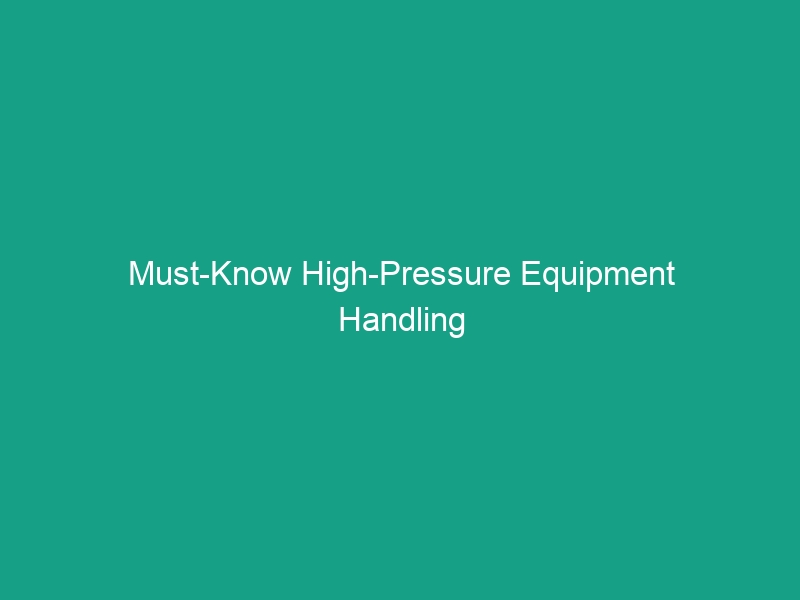 Must-Know High-Pressure Equipment Handling Guidelines to Avoid Risks