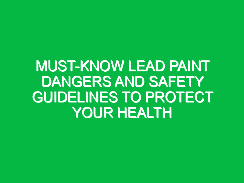 Must-Know Lead Paint Dangers and Safety Guidelines to Protect Your Health