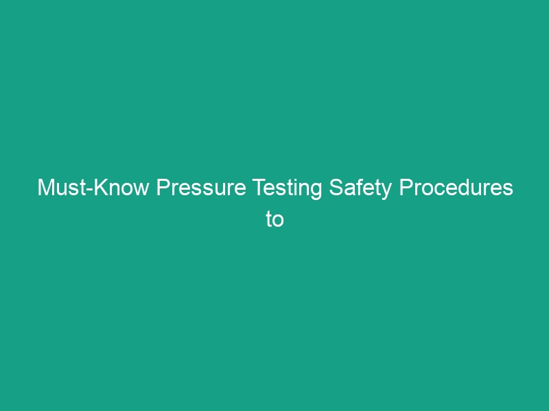 Must-Know Pressure Testing Safety Procedures to Avoid Critical Risks
