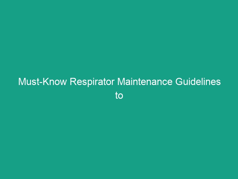 Must-Know Respirator Maintenance Guidelines to Ensure Safety