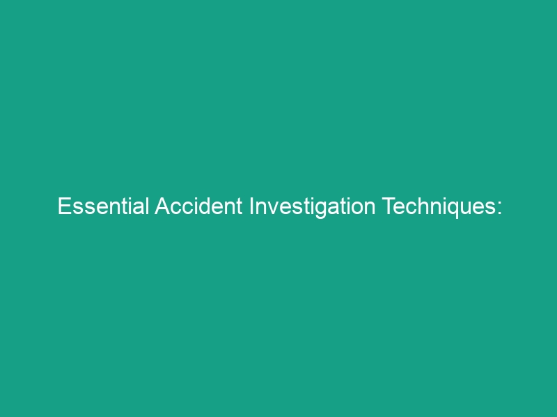 Essential Accident Investigation Techniques: Must-Know Guidelines for Safety