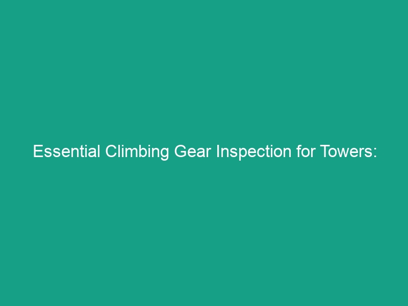 Essential Climbing Gear Inspection for Towers: Avoid These Critical Risks