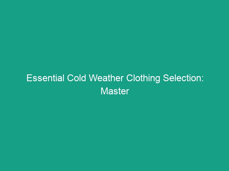 Essential Cold Weather Clothing Selection: Master Layering & Materials