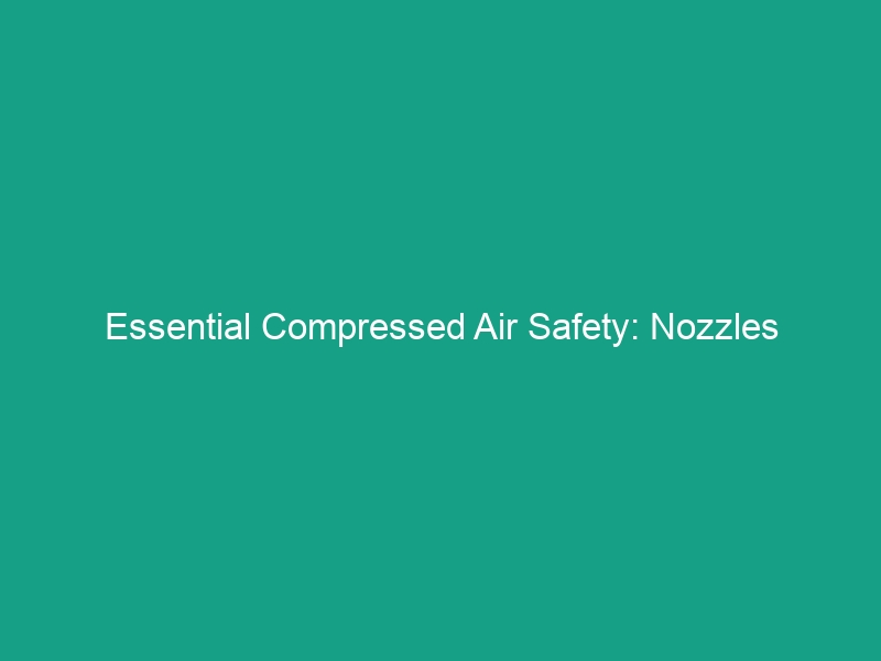 Essential Compressed Air Safety: Nozzles Guidelines to Avoid Risks