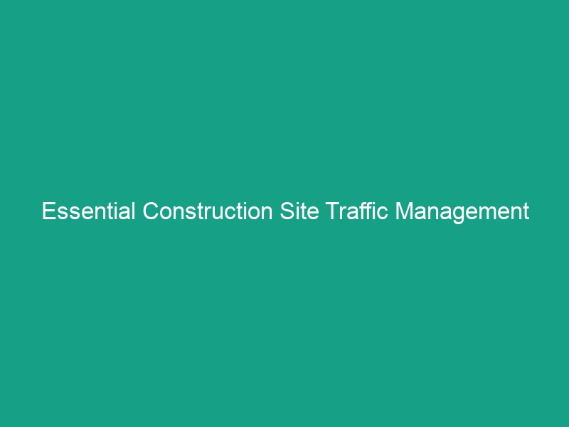 Essential Construction Site Traffic Management Tips to Avoid Hazards