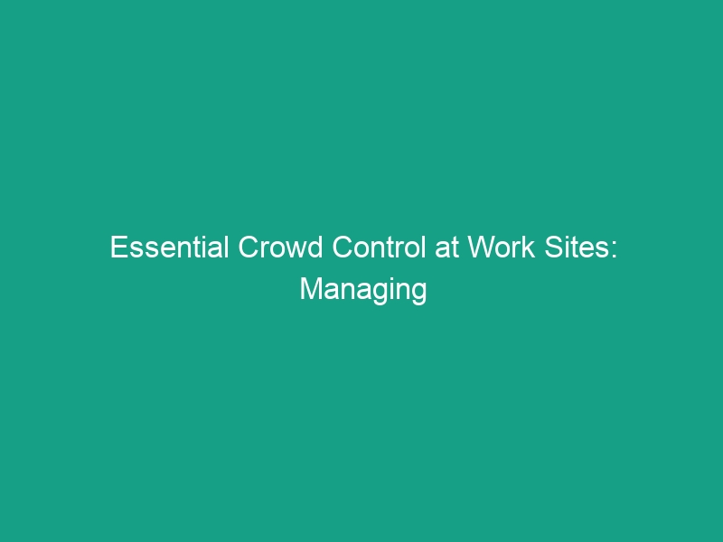 Essential Crowd Control at Work Sites: Managing Public Access Safely