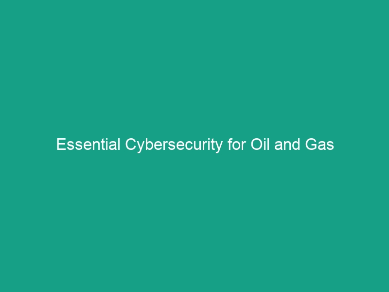 Essential Cybersecurity for Oil and Gas Operations: Protect Your Assets Now