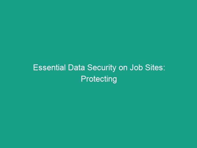 Essential Data Security on Job Sites: Protecting Sensitive Information