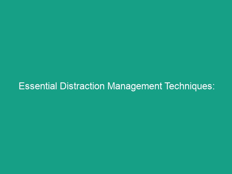 Essential Distraction Management Techniques: Minimizing Interruptions Effectively